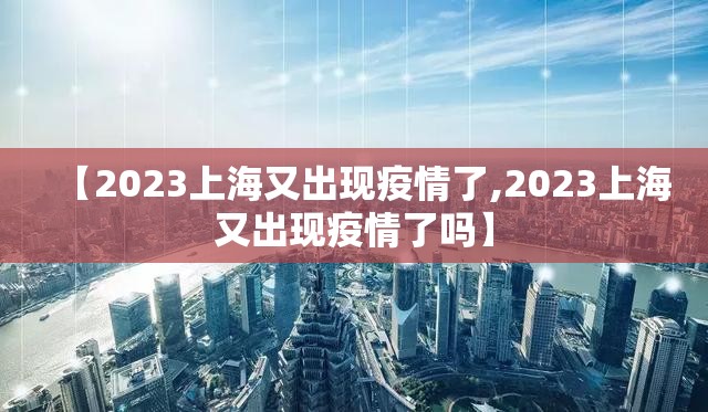 【2023上海又出现疫情了,2023上海又出现疫情了吗】 【2023上海又出现疫情了,2023上海又出现疫情了吗】