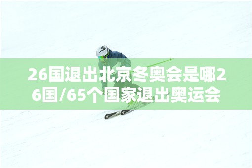 26国退出北京冬奥会是哪26国/65个国家退出奥运会 26国退出北京冬奥会是哪26国/65个国家退出奥运会