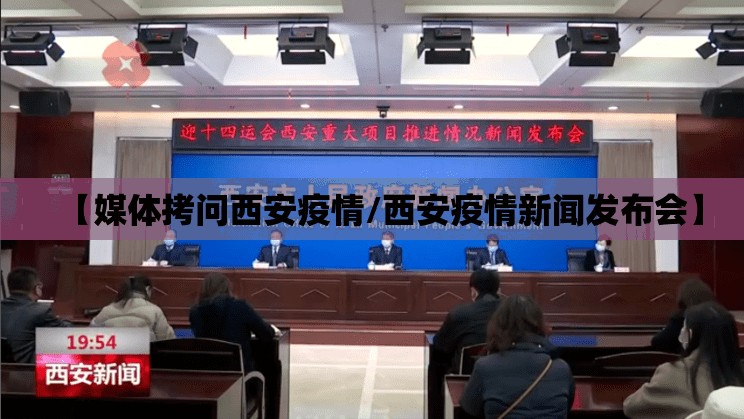 【媒体拷问西安疫情/西安疫情新闻发布会】 【媒体拷问西安疫情/西安疫情新闻发布会】