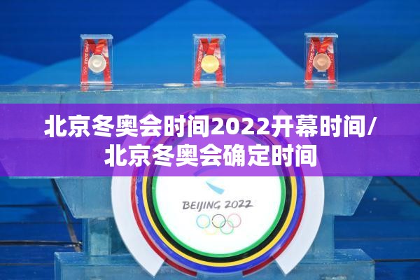 北京冬奥会时间2022开幕时间/北京冬奥会确定时间 北京冬奥会时间2022开幕时间/北京冬奥会确定时间