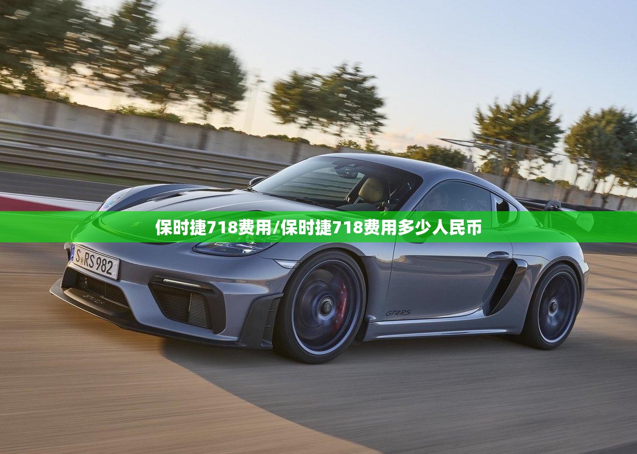 保时捷718费用/保时捷718费用多少人民币 保时捷718费用/保时捷718费用多少人民币
