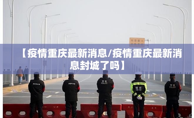 【疫情重庆最新消息/疫情重庆最新消息封城了吗】 【疫情重庆最新消息/疫情重庆最新消息封城了吗】