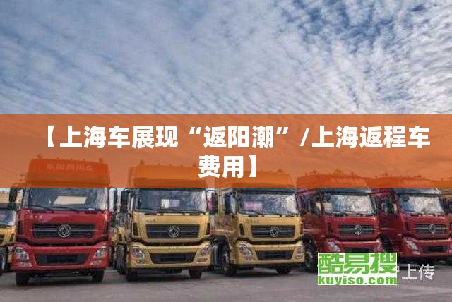 【上海车展现“返阳潮	”/上海返程车费用】