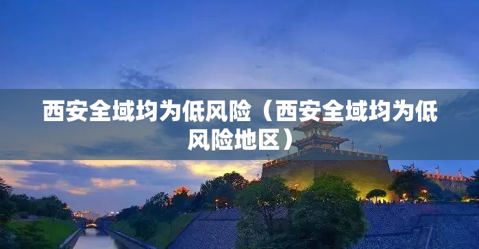 西安全域均为低风险(西安全域均为低风险地区) 西安全域均为低风险(西安全域均为低风险地区)