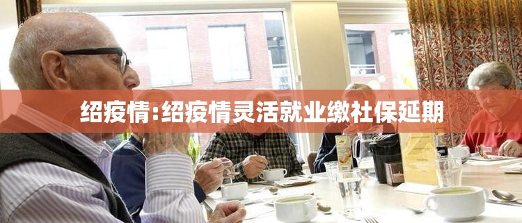 绍疫情:绍疫情灵活就业缴社保延期
