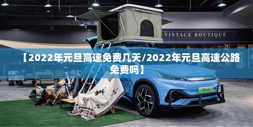 【2022年元旦高速免费几天/2022年元旦高速公路免费吗】 【2022年元旦高速免费几天/2022年元旦高速公路免费吗】