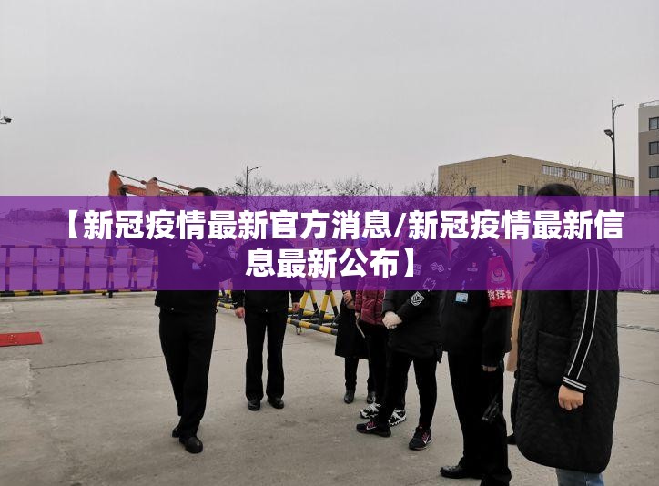 【新冠疫情最新官方消息/新冠疫情最新信息最新公布】 【新冠疫情最新官方消息/新冠疫情最新信息最新公布】