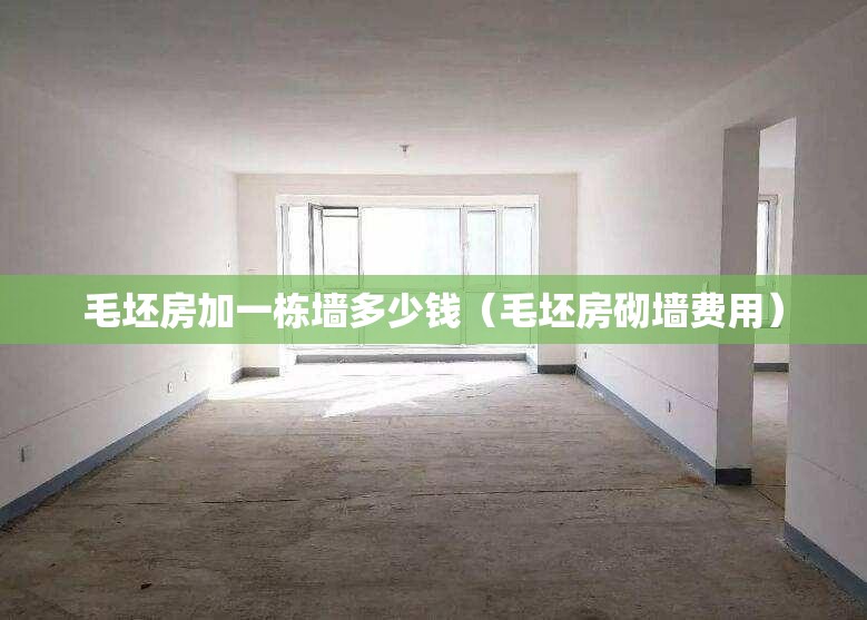 毛坯房加一栋墙多少钱(毛坯房砌墙费用) 毛坯房加一栋墙多少钱(毛坯房砌墙费用)