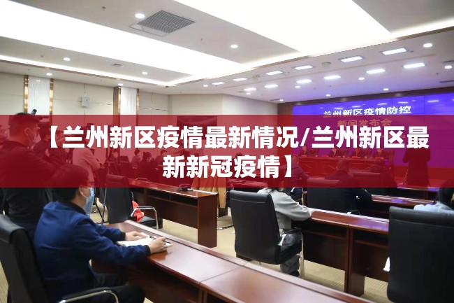 【兰州新区疫情最新情况/兰州新区最新新冠疫情】 【兰州新区疫情最新情况/兰州新区最新新冠疫情】