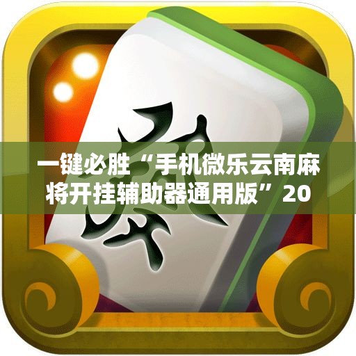 一键必胜“手机微乐云南麻将开挂辅助器通用版”2026开挂教程步骤