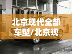 北京现代全部车型/北京现代全部车型报价10万以下 北京现代全部车型/北京现代全部车型报价10万以下