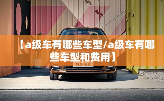 【a级车有哪些车型/a级车有哪些车型和费用】 【a级车有哪些车型/a级车有哪些车型和费用】