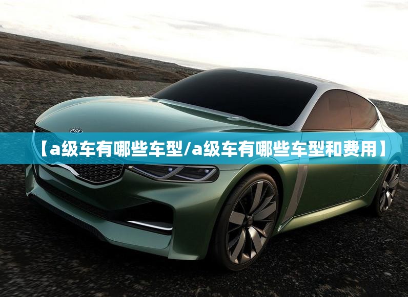 【a级车有哪些车型/a级车有哪些车型和费用】 【a级车有哪些车型/a级车有哪些车型和费用】