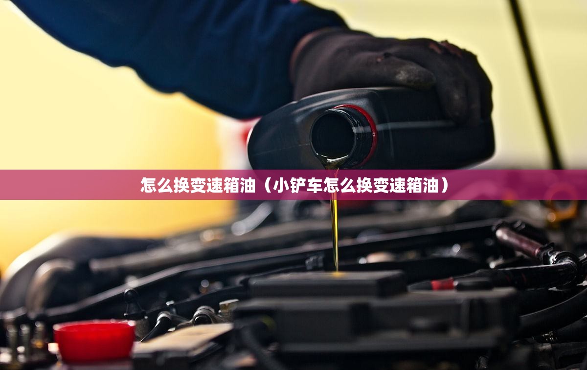 怎么换变速箱油(小铲车怎么换变速箱油) 怎么换变速箱油(小铲车怎么换变速箱油)