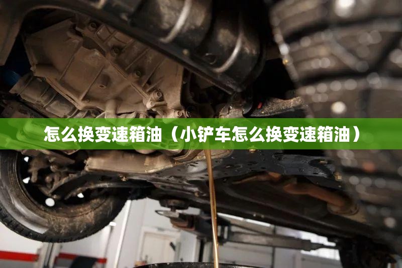怎么换变速箱油(小铲车怎么换变速箱油) 怎么换变速箱油(小铲车怎么换变速箱油)