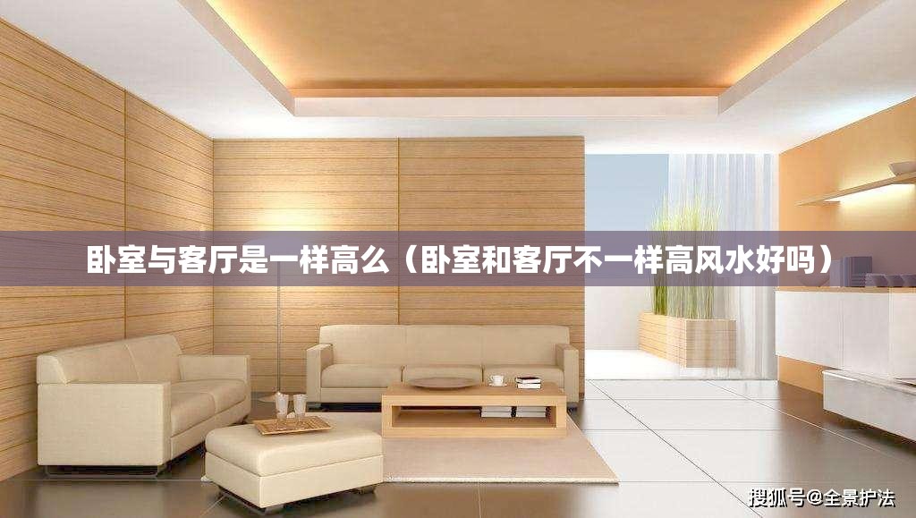 卧室与客厅是一样高么（卧室和客厅不一样高风水好吗）