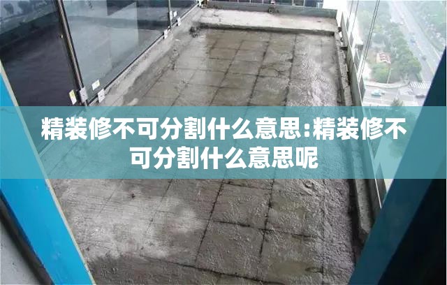 精装修不可分割什么意思:精装修不可分割什么意思呢 精装修不可分割什么意思:精装修不可分割什么意思呢