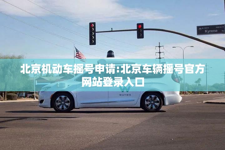 北京机动车摇号申请:北京车辆摇号官方网站登录入口 北京机动车摇号申请:北京车辆摇号官方网站登录入口