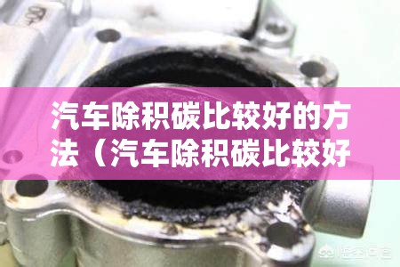 汽车除积碳比较好的方法(汽车除积碳比较好的方法是什么) 汽车除积碳比较好的方法(汽车除积碳比较好的方法是什么)