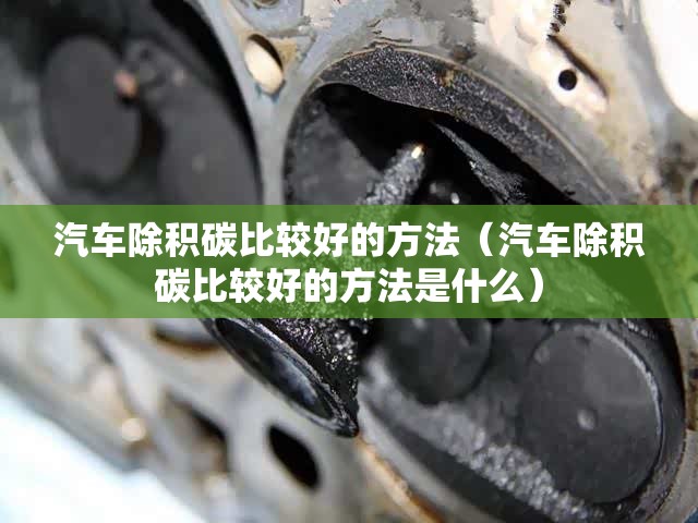 汽车除积碳比较好的方法(汽车除积碳比较好的方法是什么) 汽车除积碳比较好的方法(汽车除积碳比较好的方法是什么)