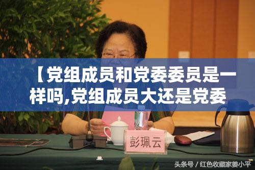 【党组成员和党委委员是一样吗,党组成员大还是党委委员大】 【党组成员和党委委员是一样吗,党组成员大还是党委委员大】