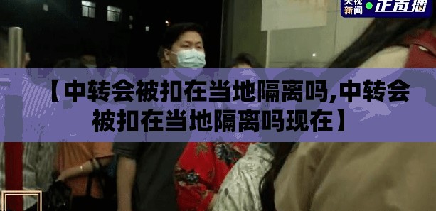 【中转会被扣在当地隔离吗,中转会被扣在当地隔离吗现在】 【中转会被扣在当地隔离吗,中转会被扣在当地隔离吗现在】