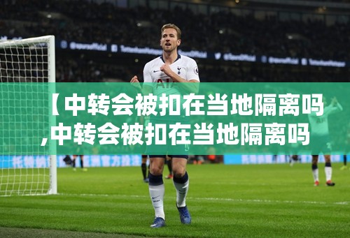 【中转会被扣在当地隔离吗,中转会被扣在当地隔离吗现在】 【中转会被扣在当地隔离吗,中转会被扣在当地隔离吗现在】