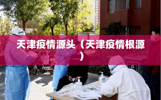 天津疫情源头（天津疫情根源）