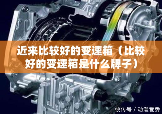 近来比较好的变速箱(比较好的变速箱是什么牌子) 近来比较好的变速箱(比较好的变速箱是什么牌子)