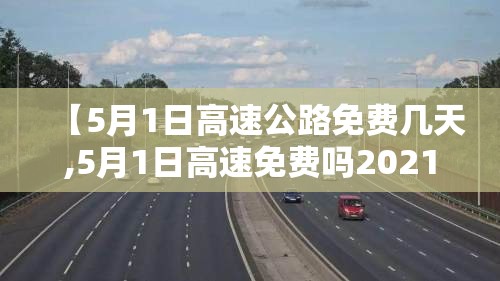 【5月1日高速公路免费几天,5月1日高速免费吗2021年】 【5月1日高速公路免费几天,5月1日高速免费吗2021年】