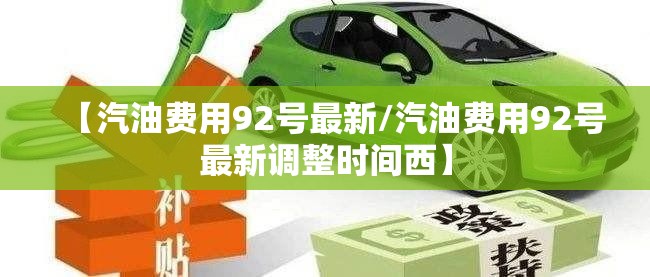 【汽油费用92号最新/汽油费用92号最新调整时间西】 【汽油费用92号最新/汽油费用92号最新调整时间西】