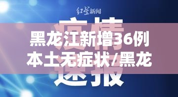 黑龙江新增36例本土无症状/黑龙江新增16例确诊12例无症状感染者