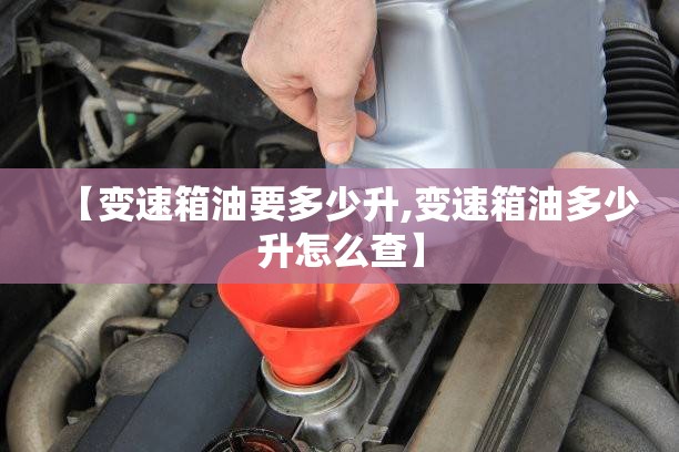【变速箱油要多少升,变速箱油多少升怎么查】 【变速箱油要多少升,变速箱油多少升怎么查】