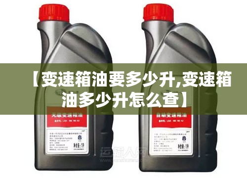 【变速箱油要多少升,变速箱油多少升怎么查】 【变速箱油要多少升,变速箱油多少升怎么查】