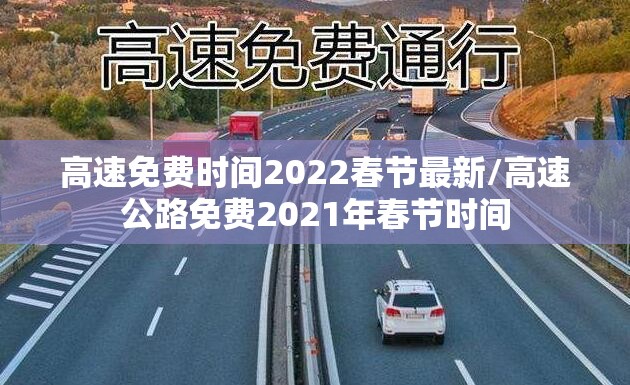 高速免费时间2022春节最新/高速公路免费2021年春节时间 高速免费时间2022春节最新/高速公路免费2021年春节时间