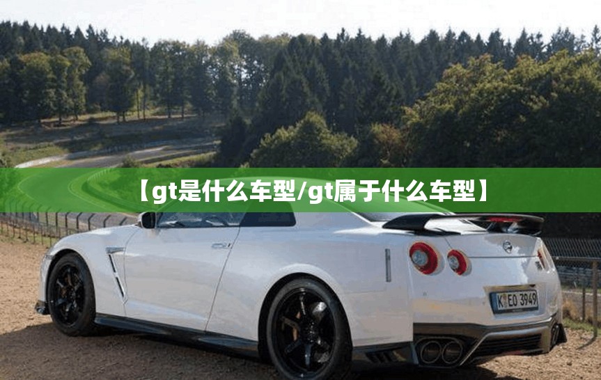 【gt是什么车型/gt属于什么车型】 【gt是什么车型/gt属于什么车型】
