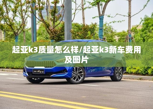 起亚k3质量怎么样/起亚k3新车费用及图片 起亚k3质量怎么样/起亚k3新车费用及图片