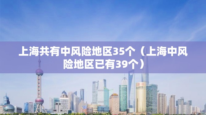 上海共有中风险地区35个(上海中风险地区已有39个) 上海共有中风险地区35个(上海中风险地区已有39个)