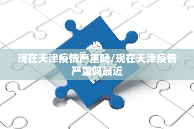 现在天津疫情严重吗/现在天津疫情严重吗最近