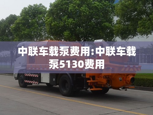 中联车载泵费用:中联车载泵5130费用 中联车载泵费用:中联车载泵5130费用