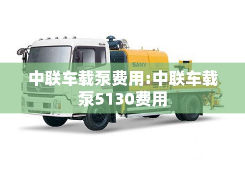 中联车载泵费用:中联车载泵5130费用 中联车载泵费用:中联车载泵5130费用
