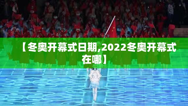 【冬奥开幕式日期,2022冬奥开幕式在哪】 【冬奥开幕式日期,2022冬奥开幕式在哪】