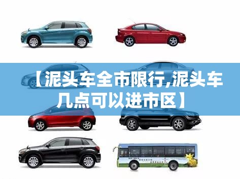 【泥头车全市限行,泥头车几点可以进市区】 【泥头车全市限行,泥头车几点可以进市区】