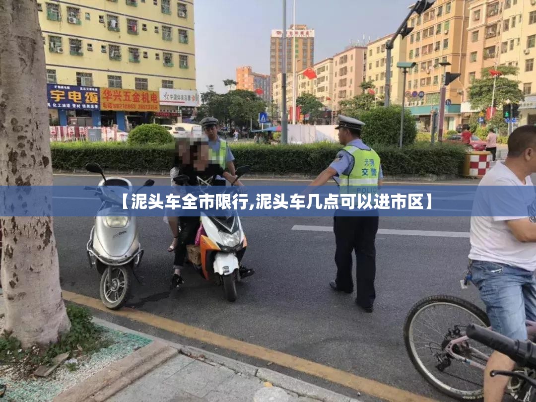【泥头车全市限行,泥头车几点可以进市区】 【泥头车全市限行,泥头车几点可以进市区】