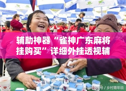 辅助神器“雀神广东麻将挂购买”详细外挂透视辅助软件教程