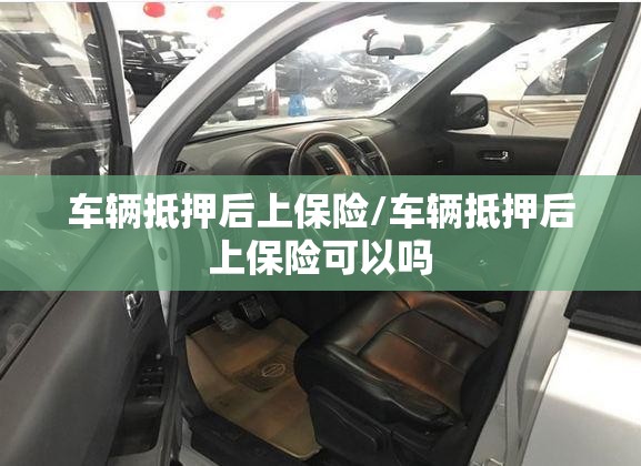 车辆抵押后上保险/车辆抵押后上保险可以吗 车辆抵押后上保险/车辆抵押后上保险可以吗