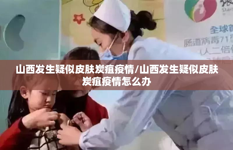 山西发生疑似皮肤炭疽疫情/山西发生疑似皮肤炭疽疫情怎么办 山西发生疑似皮肤炭疽疫情/山西发生疑似皮肤炭疽疫情怎么办