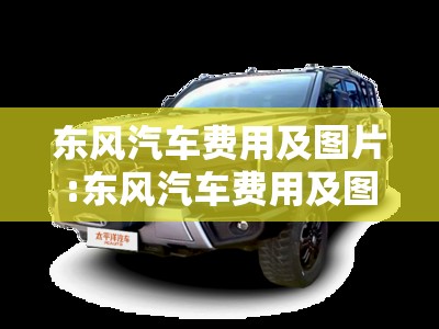东风汽车费用及图片:东风汽车费用及图片 所有车型 东风汽车费用及图片:东风汽车费用及图片 所有车型