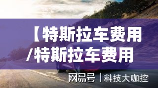 【特斯拉车费用/特斯拉车费用2022报价】 【特斯拉车费用/特斯拉车费用2022报价】