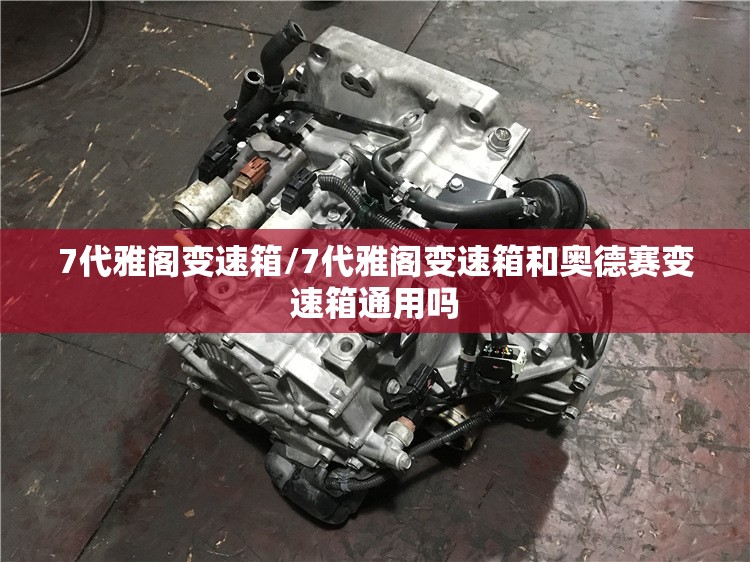 7代雅阁变速箱/7代雅阁变速箱和奥德赛变速箱通用吗